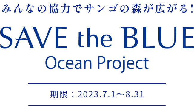 みんなの協力でサンゴの森が広がる！SAVE the BLUE Ocean Project 期間 : 2023.7.1～2023.8.31