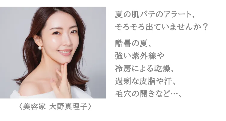 〈美容家 大野真理子〉夏の肌バテのアラート、そろそろ出ていませんか？酷暑の夏、強い紫外線や冷房による乾燥、過剰な皮脂や汗、毛穴の開きなど...、