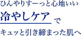“ひんやりすーっと心地いい冷やしケアでキュッと引き締まった肌へ