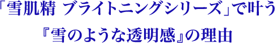 「雪肌精 ブライトニング シリーズ」で叶う『雪のような透明感』の理由