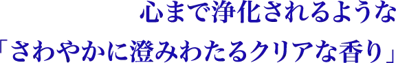 心まで浄化されるようなさわやかに澄みわたるクリアな香り