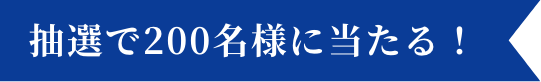 抽選で200名様に当たる！