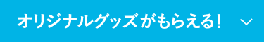 オリジナルグッズがもらえる！