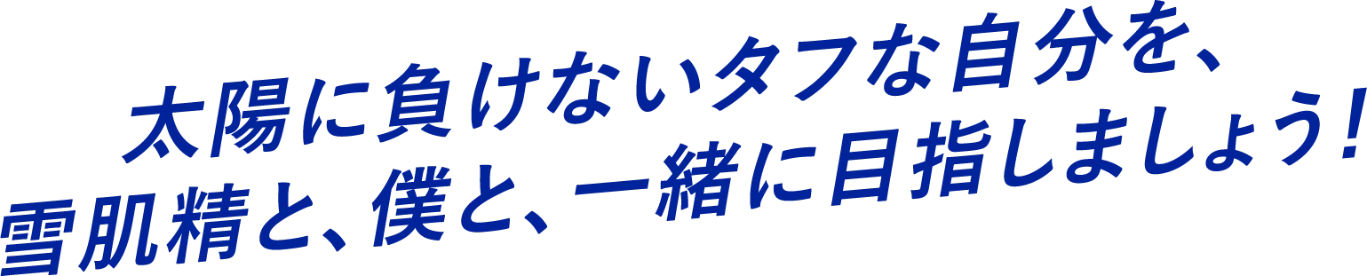 太陽に負けないタフな自分を、雪肌精と、僕と、一緒に目指しましょう！