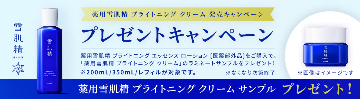 雪肌精 薬用雪肌精 ブライトニング クリーム 発売キャンペーン プレゼントキャンペーン 薬用雪肌精 ブライトニング エッセンス ローション [医薬部外品]をご購入で、「薬用雪肌精 ブライトニング クリーム」のラミネートサンプルをプレゼント！ ※200mL/350mL/レフィルが対象です。 薬用雪肌精 ブライトニング クリーム サンプル プレゼント! キャンペーン期間 10/16(水)10:00 ～ 11/15(金)23:59 ※なくなり次第終了