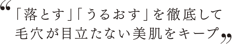 「落とす」「うるおす」を徹底して毛穴が目立たない美肌をキープ