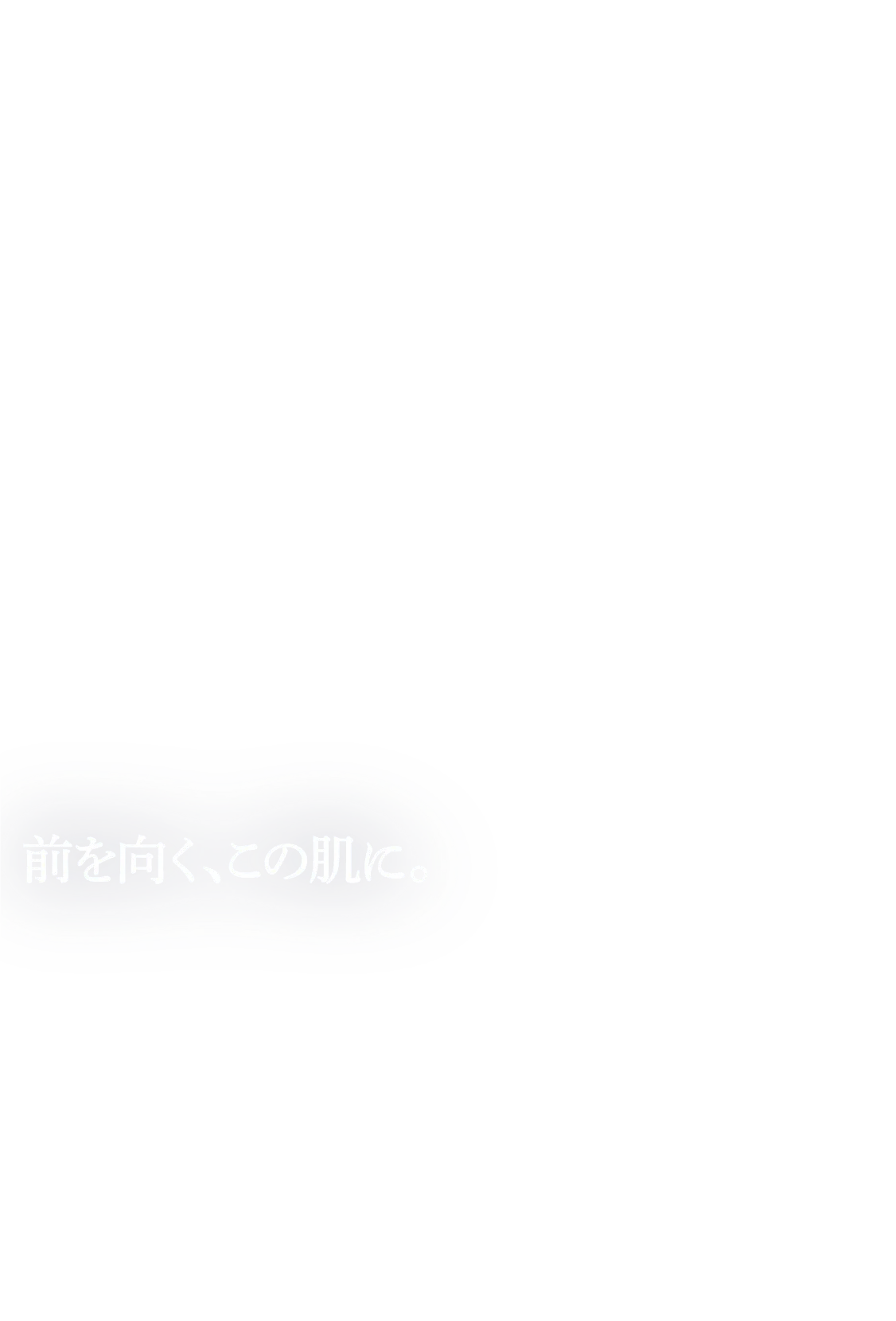 前を向く、この肌に。